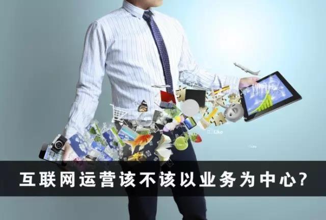 互聯(lián)網(wǎng)運(yùn)營(yíng)該不該以業(yè)務(wù)為中心？該不該？