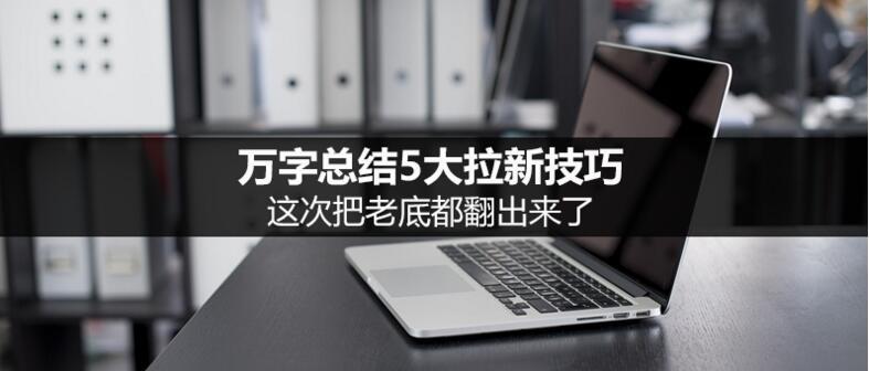 萬字總結(jié)5大拉新技巧，這次把老底都翻出來了