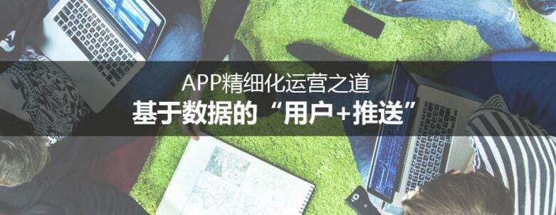 APP精細(xì)化運營之道：基于數(shù)據(jù)的“用戶+推送”